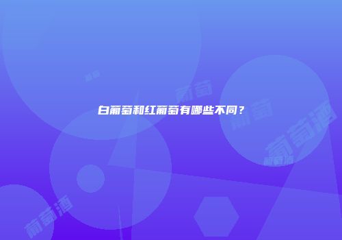 白葡萄和红葡萄有哪些不同？