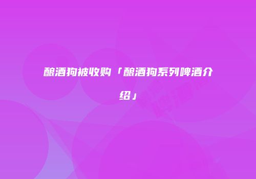 酿酒狗被收购「酿酒狗系列啤酒介绍」