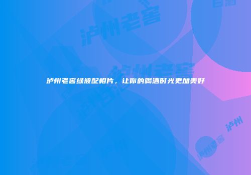 泸州老窖绿波配相片，让你的喝酒时光更加美好