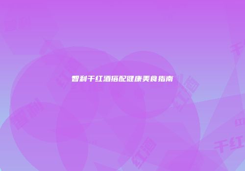智利干红酒搭配健康美食指南