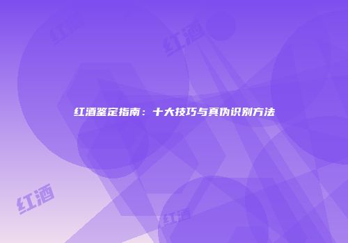 红酒鉴定指南：十大技巧与真伪识别方法