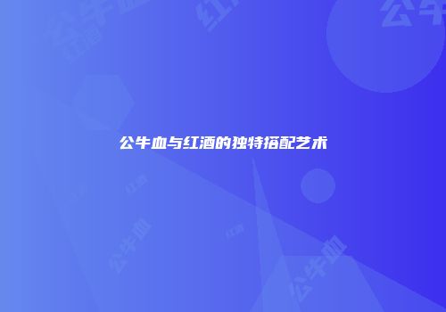 公牛血与红酒的独特搭配艺术