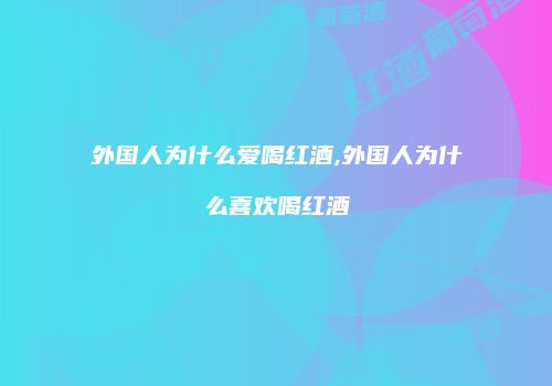 外国人为什么爱喝红酒,外国人为什么喜欢喝红酒
