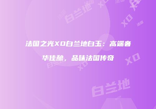 法国之光XO白兰地白玉：高端奢华佳酿，品味法国传奇
