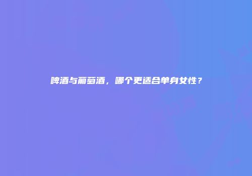 啤酒与葡萄酒，哪个更适合单身女性？