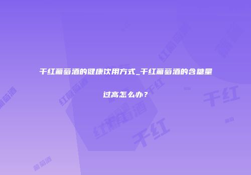 干红葡萄酒的健康饮用方式_干红葡萄酒的含糖量过高怎么办？