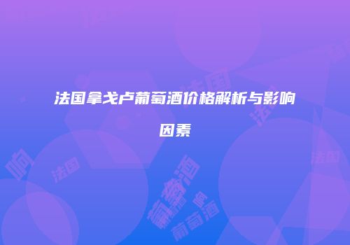 法国拿戈卢葡萄酒价格解析与影响因素