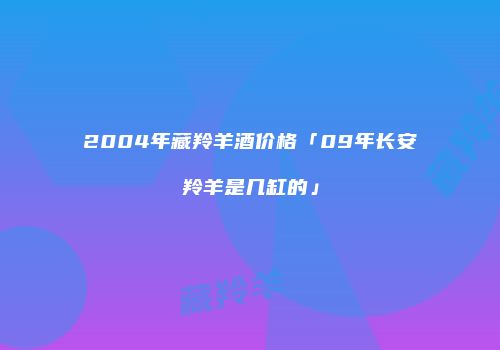 2004年藏羚羊酒价格「09年长安羚羊是几缸的」