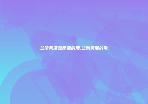 兰陵美酒是哪里的酒,兰陵美酒的歌