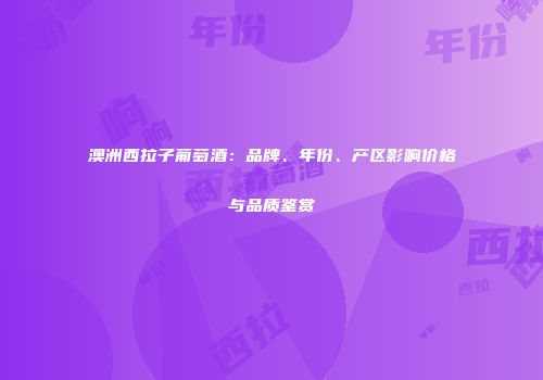澳洲西拉子葡萄酒：品牌、年份、产区影响价格与品质鉴赏