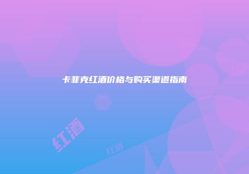 卡菲克红酒价格与购买渠道指南