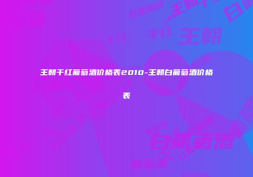王朝干红葡萄酒价格表2010-王朝白葡萄酒价格表