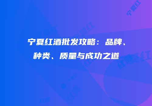 宁夏红酒批发攻略：品牌、种类、质量与成功之道