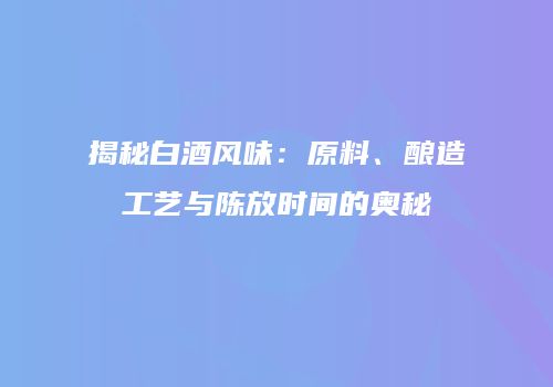 揭秘白酒风味：原料、酿造工艺与陈放时间的奥秘