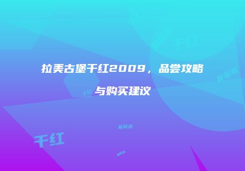 拉美古堡干红2009，品尝攻略与购买建议