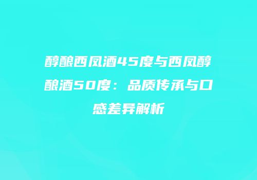 醇酿西凤酒45度与西凤醇酿酒50度：品质传承与口感差异解析