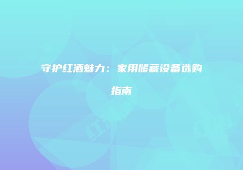 守护红酒魅力：家用储藏设备选购指南
