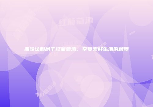 品味法利昂干红葡萄酒，享受美好生活的精髓