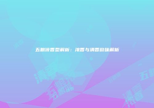 五粮液香型解析：浓香与清香韵味解析