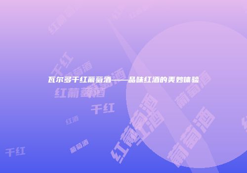 瓦尔多干红葡萄酒——品味红酒的美妙体验