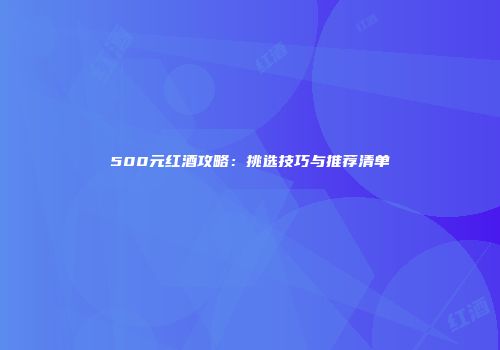 500元红酒攻略：挑选技巧与推荐清单