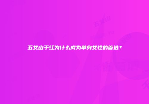 五女山干红为什么成为单身女性的首选？