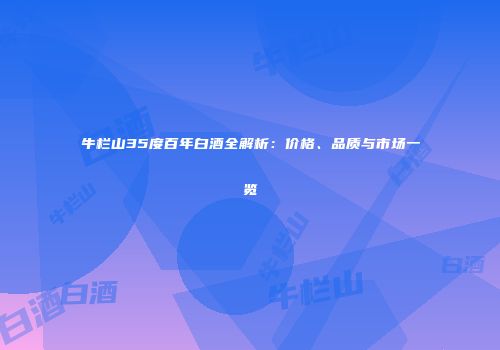 牛栏山35度百年白酒全解析：价格、品质与市场一览