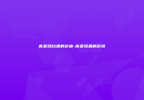 高粱烧白酒的价格-高粱烧酒的价钱