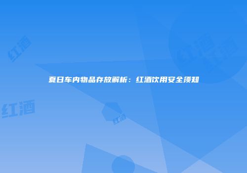 夏日车内物品存放解析：红酒饮用安全须知