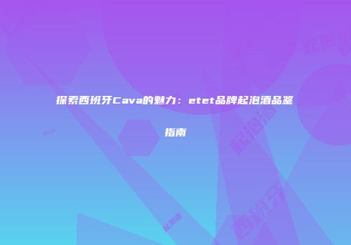 探索西班牙Cava的魅力：etet品牌起泡酒品鉴指南