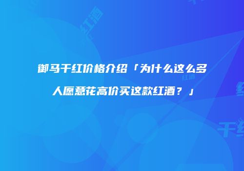 御马干红价格介绍「为什么这么多人愿意花高价买这款红酒？」