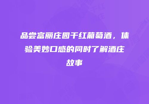 品尝富丽庄园干红葡萄酒，体验美妙口感的同时了解酒庄故事