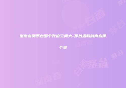 剑南春和茅台哪个升值空间大-茅台酒和剑南春哪个贵