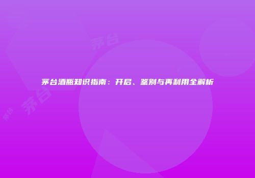 茅台酒瓶知识指南：开启、鉴别与再利用全解析