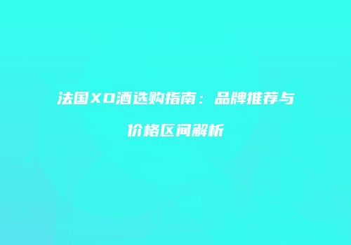 法国XO酒选购指南：品牌推荐与价格区间解析