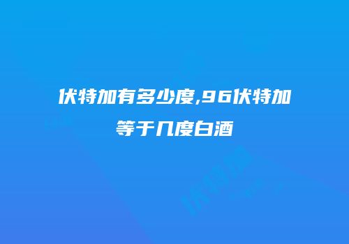 伏特加有多少度,96伏特加等于几度白酒