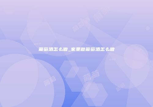 葡萄酒怎么做_家里做葡萄酒怎么做