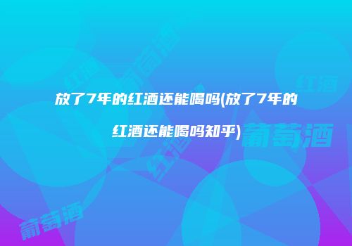 放了7年的红酒还能喝吗(放了7年的红酒还能喝吗知乎)