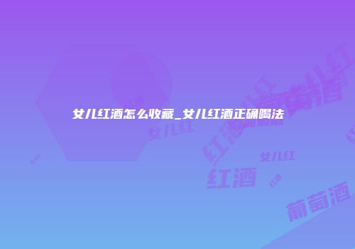 女儿红酒怎么收藏_女儿红酒正确喝法