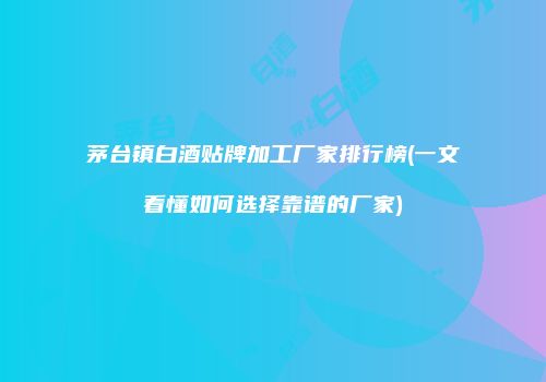 茅台镇白酒贴牌加工厂家排行榜(一文看懂如何选择靠谱的厂家)