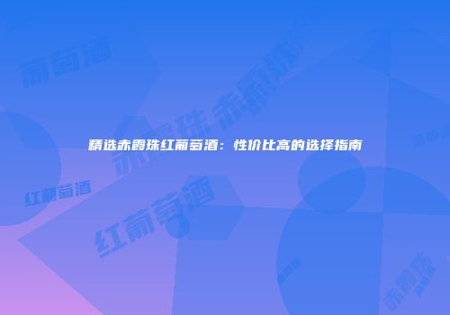 精选赤霞珠红葡萄酒：性价比高的选择指南