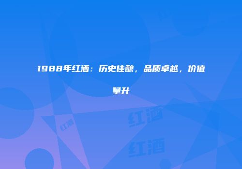 1988年红酒：历史佳酿，品质卓越，价值攀升