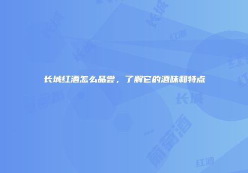 长城红酒怎么品尝，了解它的酒味和特点