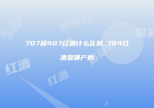 707和407红酒什么区别_704红酒是哪产的