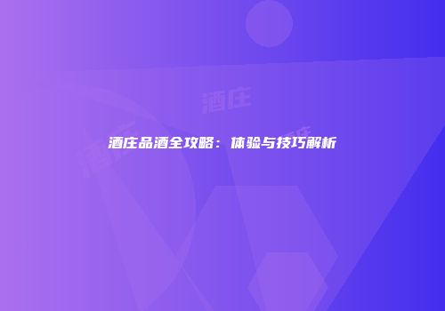 酒庄品酒全攻略：体验与技巧解析