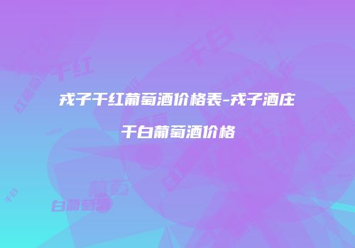 戎子干红葡萄酒价格表-戎子酒庄干白葡萄酒价格