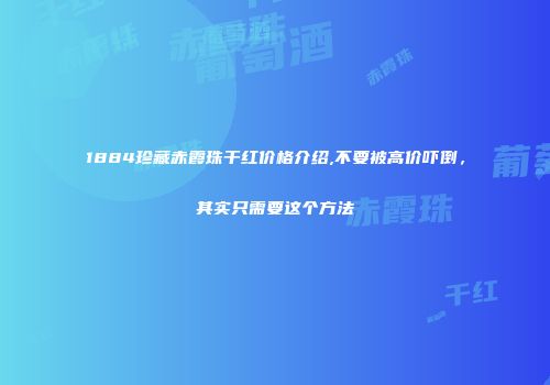 1884珍藏赤霞珠干红价格介绍,不要被高价吓倒，其实只需要这个方法