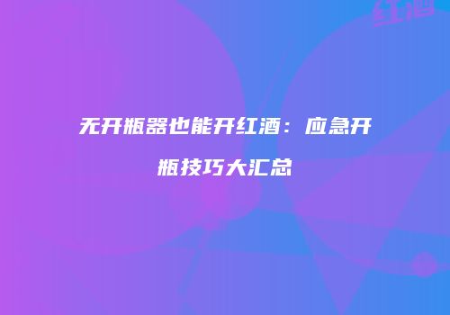 无开瓶器也能开红酒：应急开瓶技巧大汇总