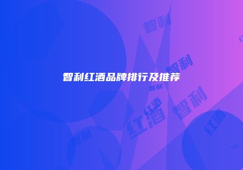 智利红酒品牌排行及推荐
