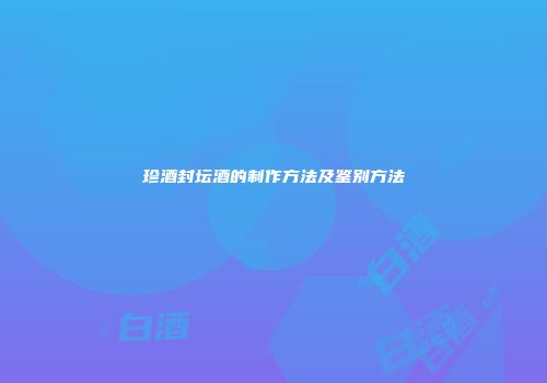 珍酒封坛酒的制作方法及鉴别方法